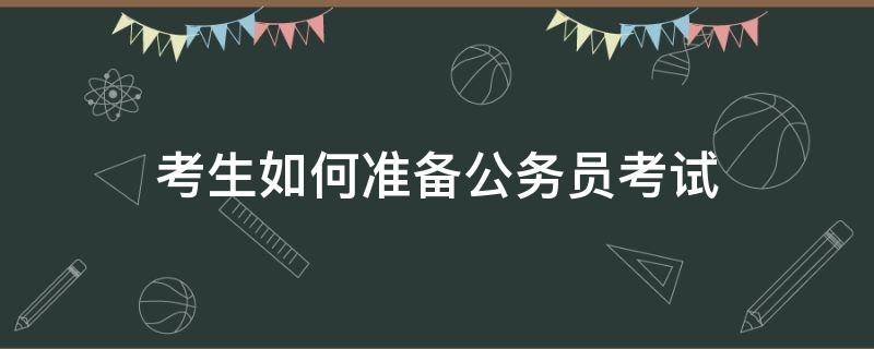 考生如何准备公务员考试 考生如何准备公务员考试呢