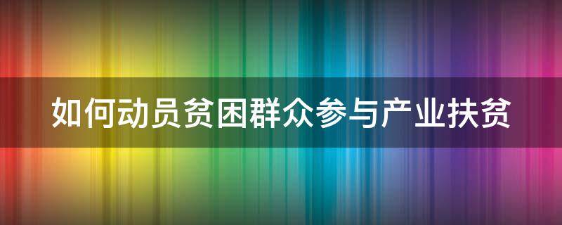 如何动员贫困群众参与产业扶贫（如何动员贫困群众参与产业扶贫活动）