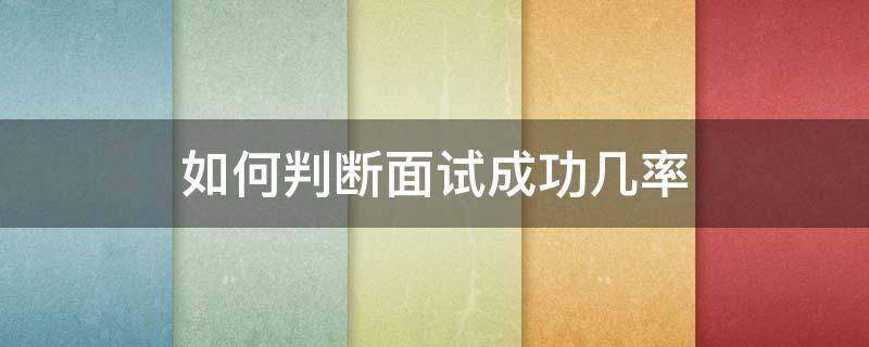 如何判断面试成功几率 如何判断面试成功几率高不高