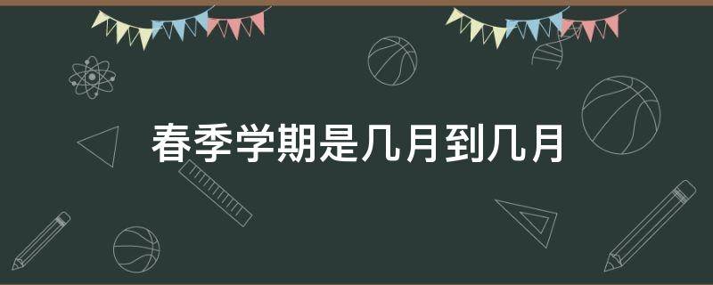 春季学期是几月到几月（23年春季学期是几月到几月）