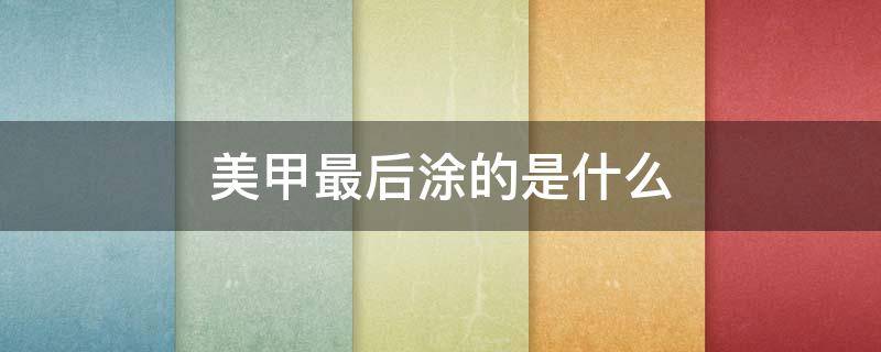 美甲最后涂的是什么 美甲最后涂的是什么胶