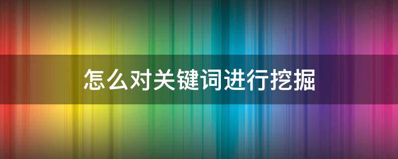 怎么对关键词进行挖掘（关键词如何挖掘）