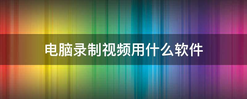 电脑录制视频用什么软件（电脑录制视频用什么软件最好免费）