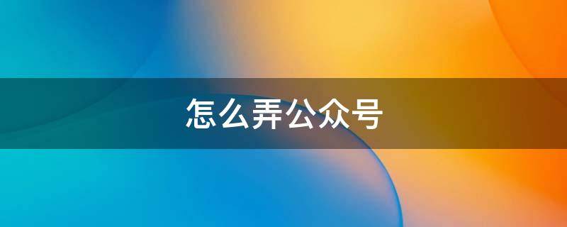 怎么弄公众号（怎么弄公众号二维码）