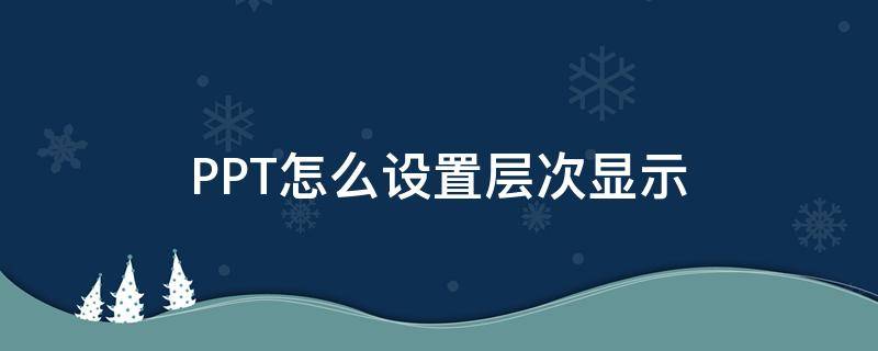 PPT怎么设置层次显示（ppt怎么设置层叠次序）