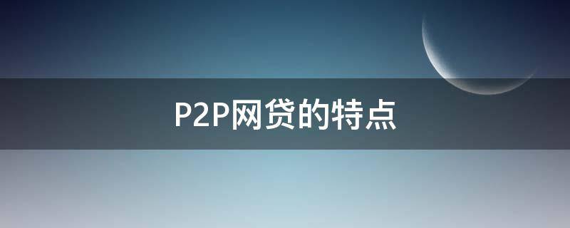 P2P网贷的特点 p2p网贷的特点不包括下面哪一个