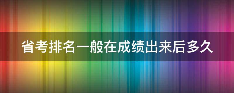 省考排名一般在成绩出来后多久（省考排名一般在成绩出来后多久公示）