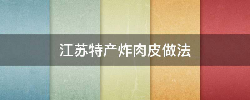 江苏特产炸肉皮做法 炸肉皮的做法