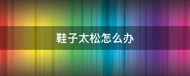 鞋子太松怎么办（鞋子太松怎么办小妙招）
