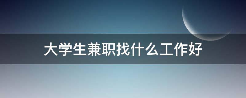 大学生兼职找什么工作好（大学生兼职找什么工作好呢）