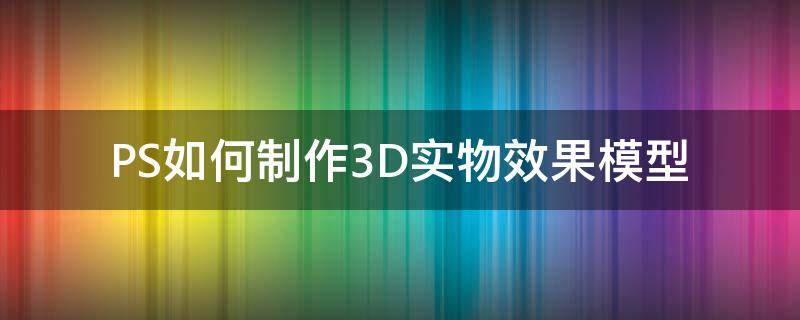 PS如何制作3D实物效果模型 ps制作3d效果图