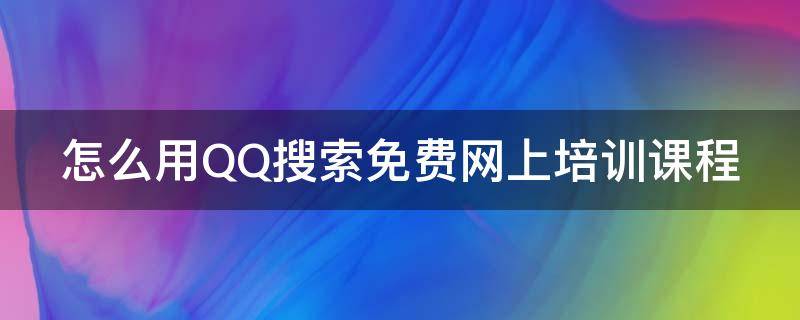 怎么用QQ搜索免费网上培训课程（怎么用qq在线培训）