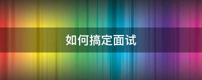 如何搞定面试 如何搞定面试机会