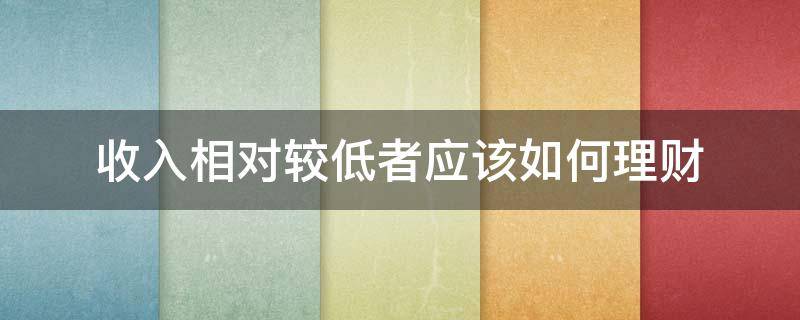 收入相对较低者应该如何理财 收入明显偏低