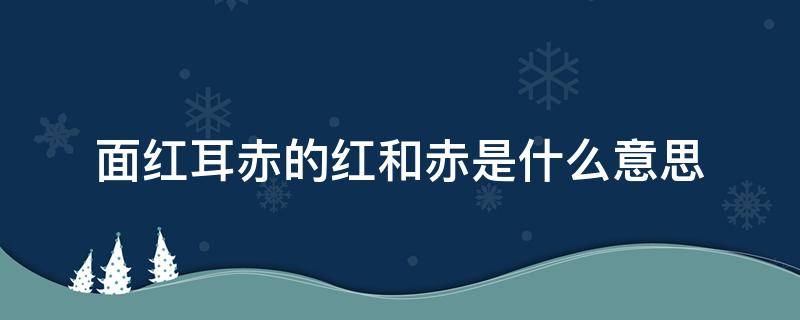 面红耳赤的红和赤是什么意思（面红耳赤的红和赤是什么意思?像这样的词语还知道多少）