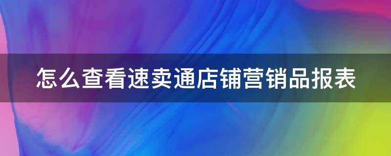 怎么查看速卖通店铺营销品报表 怎么查看速卖通店铺营销品报表的数据