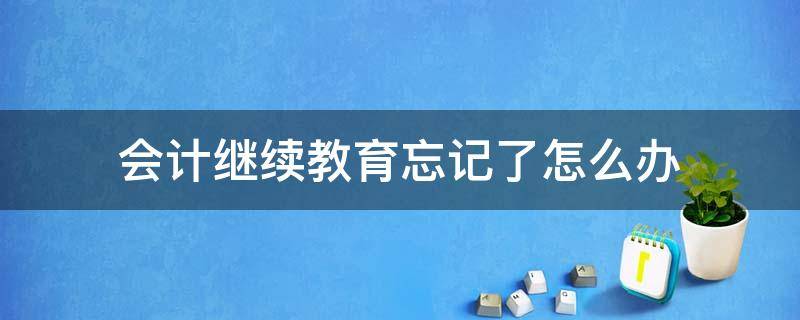 会计继续教育忘记了怎么办 会计继续教育忘记密码怎么办