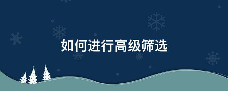 如何进行高级筛选（如何进行高级筛选excel）