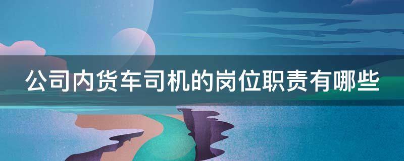 公司内货车司机的岗位职责有哪些 公司货车司机管理制度