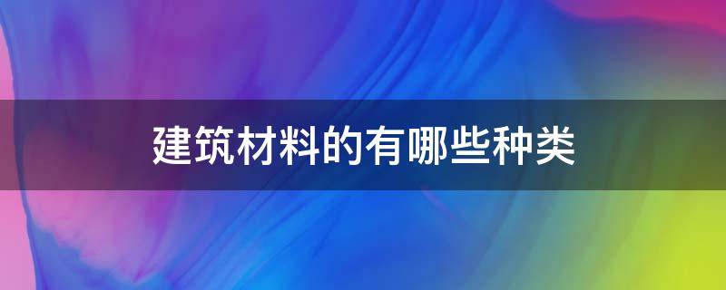 建筑材料的有哪些种类 建筑材料有哪些 种类