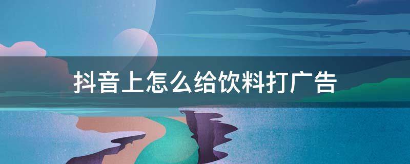 抖音上怎么给饮料打广告 抖音卖饮料