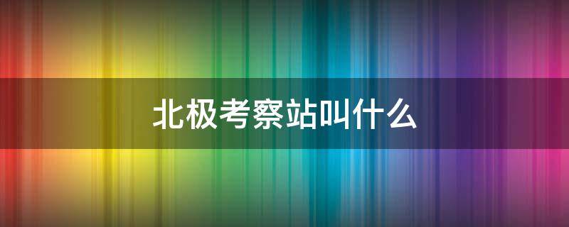 北极考察站叫什么（北极考察站在哪）