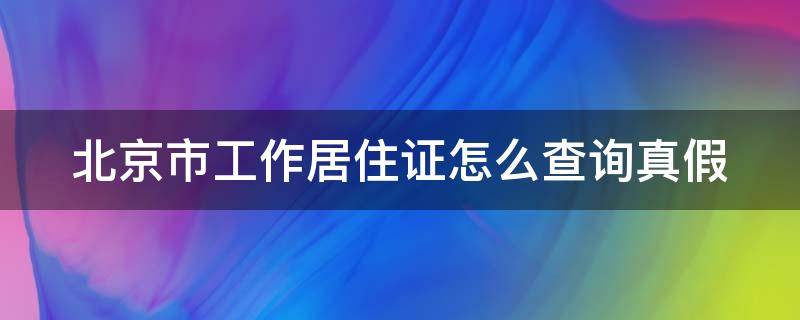 北京市工作居住证怎么查询真假 北京工作居住证怎么查看