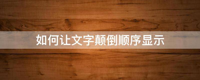 如何让文字颠倒顺序显示 如何让文字颠倒顺序显示出来