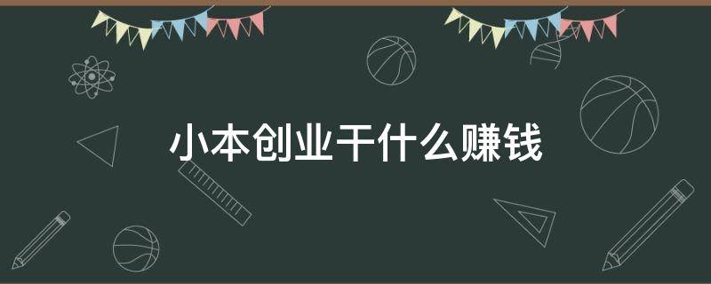 小本创业干什么赚钱（小本创业干什么赚钱的）