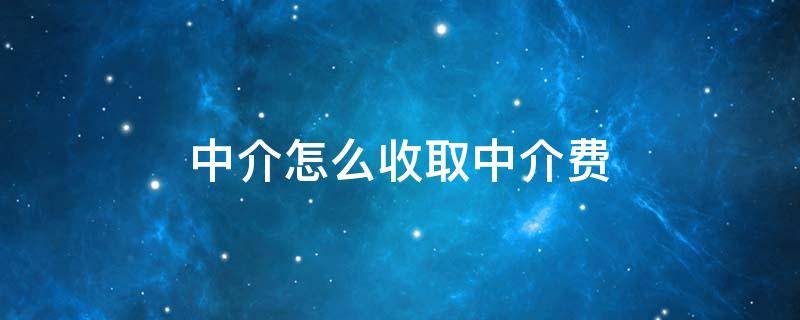 中介怎么收取中介费（中介怎么收取中介费用）