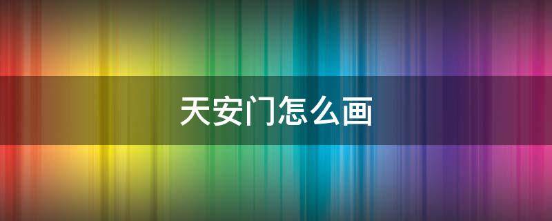 天安门怎么画（天安城门怎样画简单又好看）
