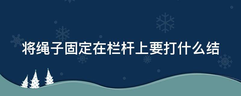 将绳子固定在栏杆上要打什么结 将绳子固定到坚实的栏杆上要打什么绳结