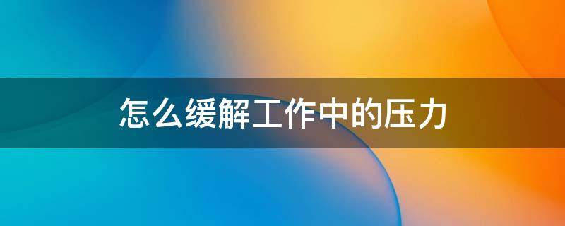 怎么缓解工作中的压力 怎么缓解工作中的压力 英语作文