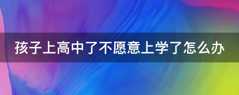 孩子上高中了不愿意上学了怎么办 小孩读高中不想读了怎么开导