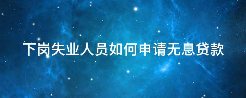 下岗失业人员如何申请无息贷款（下岗失业小额贷款原则）