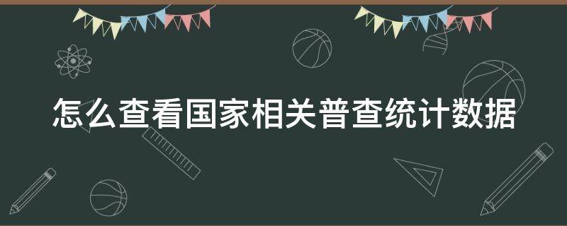 怎么查看国家相关普查统计数据（怎么查看国家相关普查统计数据信息）