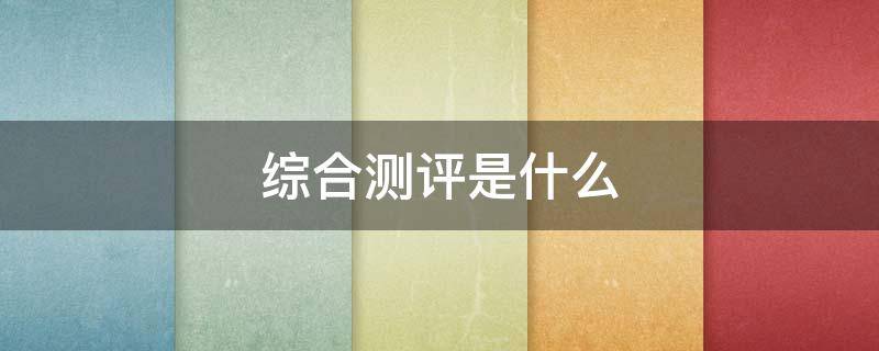 综合测评是什么 综合测评是什么分数
