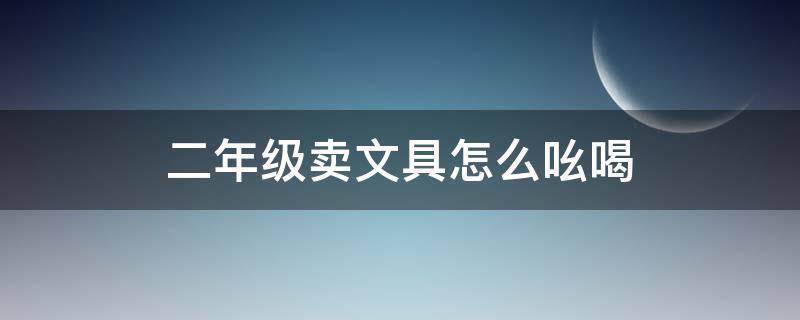 二年级卖文具怎么吆喝 二年级卖文具怎么吆喝50字