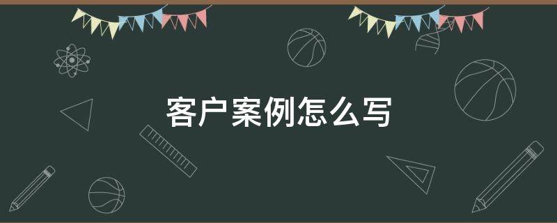 客户案例怎么写 客户案例怎么写模板