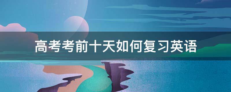 高考考前十天如何复习英语 英语高考前十天应该做什么