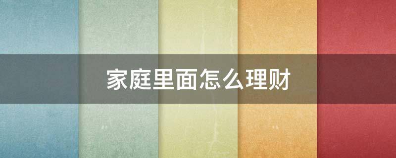 家庭里面怎么理财 家庭怎么理财才能存钱