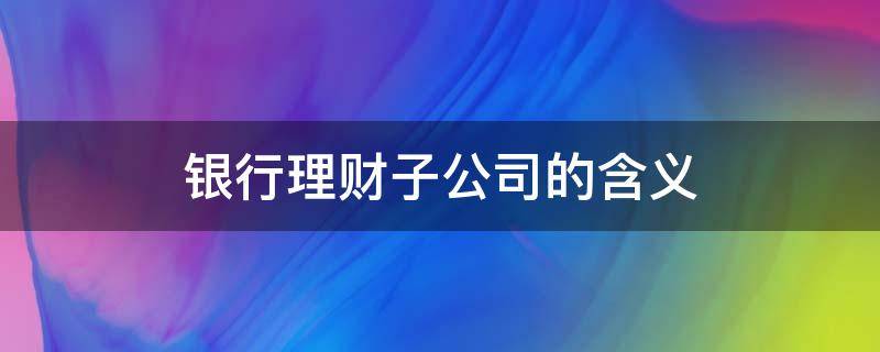 银行理财子公司的含义 银行理财子公司是做什么的