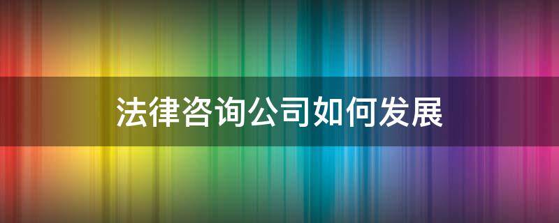 法律咨询公司如何发展 法律咨询公司如何发展经营