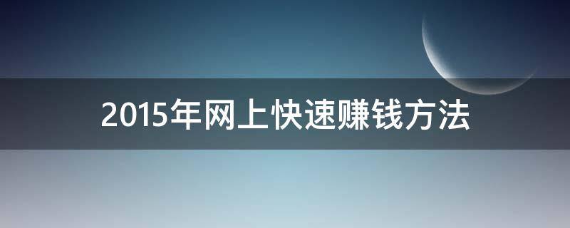 2015年网上快速赚钱方法（2015年网上快速赚钱方法有哪些）
