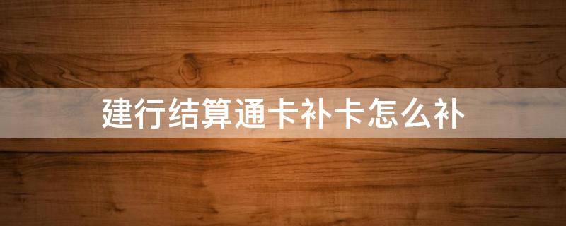 建行结算通卡补卡怎么补（建行结算通卡补卡怎么补的）