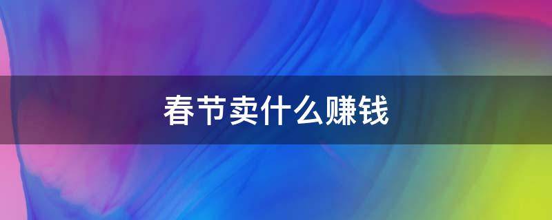 春节卖什么赚钱 春节卖啥赚钱
