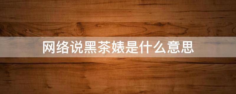 网络说黑茶婊是什么意思（黑茶婊网络语是什么意思）