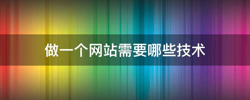 做一个网站需要哪些技术（做一个网站需要哪些技术要求）