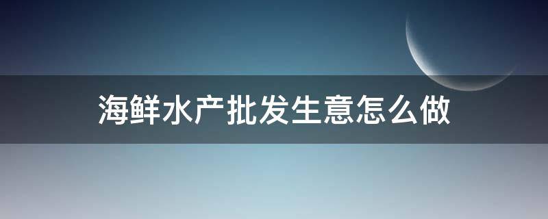 海鲜水产批发生意怎么做（海鲜水产批发加盟都有什么品牌）