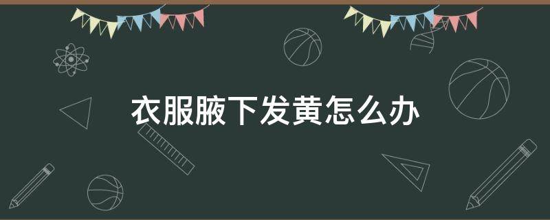 衣服腋下发黄怎么办 衣服腋下发黄怎么办小妙招